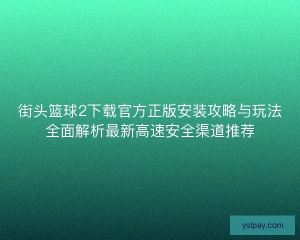 街头篮球2下载官方正版安装攻略与玩法全面解析最新高速安全渠道推荐