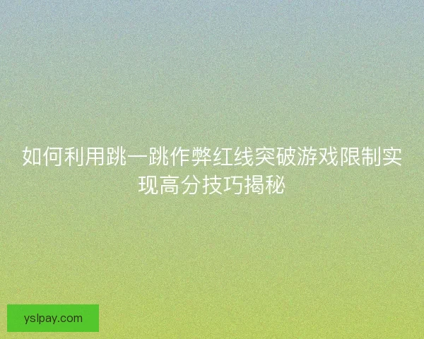 如何利用跳一跳作弊红线突破游戏限制实现高分技巧揭秘