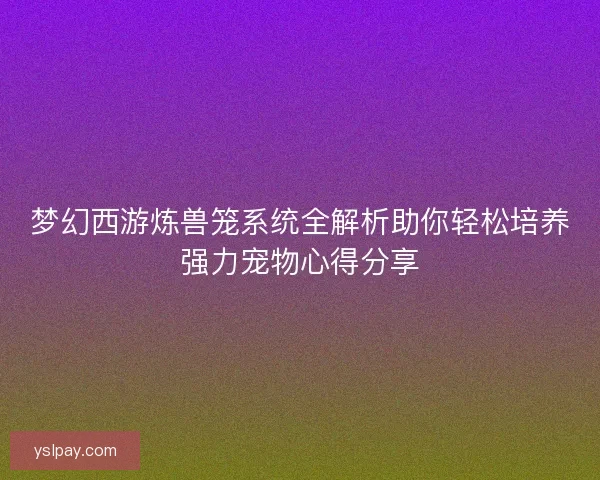 梦幻西游炼兽笼系统全解析助你轻松培养强力宠物心得分享