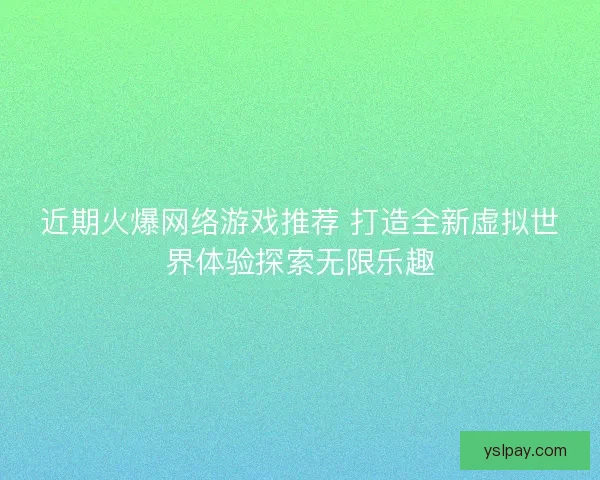 近期火爆网络游戏推荐 打造全新虚拟世界体验探索无限乐趣
