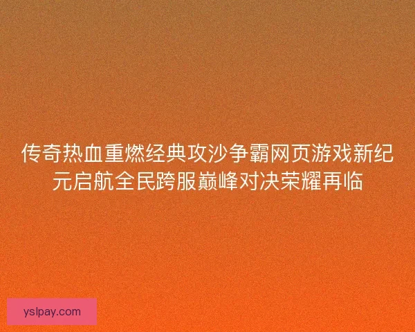 传奇热血重燃经典攻沙争霸网页游戏新纪元启航全民跨服巅峰对决荣耀再临