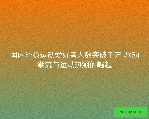 国内滑板运动爱好者人数突破千万 驱动潮流与运动热潮的崛起