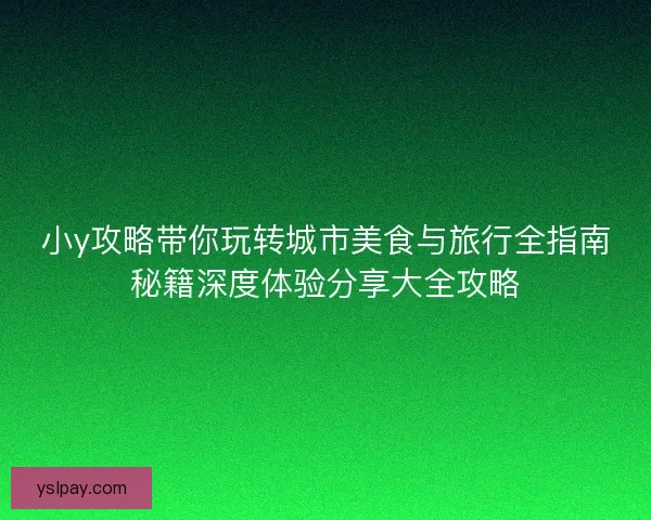 小y攻略带你玩转城市美食与旅行全指南秘籍深度体验分享大全攻略