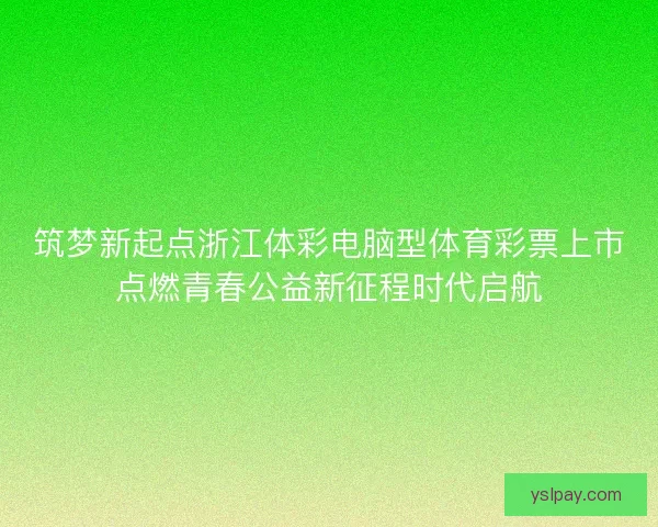 筑梦新起点浙江体彩电脑型体育彩票上市点燃青春公益新征程时代启航