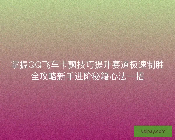 掌握QQ飞车卡飘技巧提升赛道极速制胜全攻略新手进阶秘籍心法一招