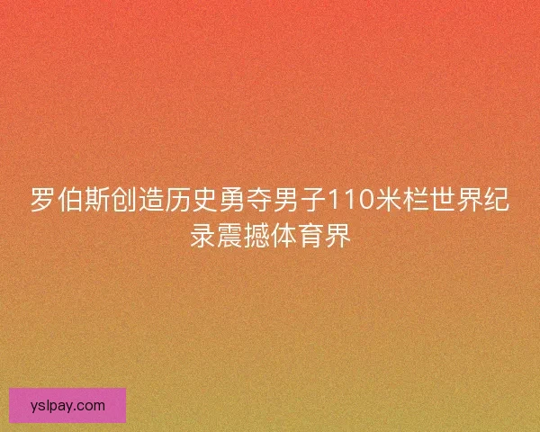 罗伯斯创造历史勇夺男子110米栏世界纪录震撼体育界