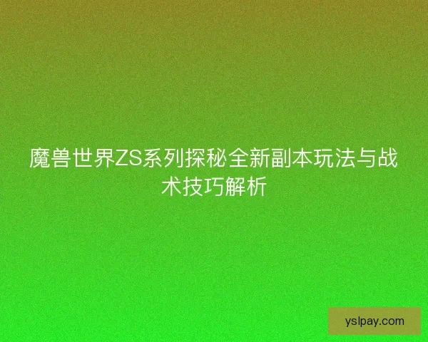 魔兽世界ZS系列探秘全新副本玩法与战术技巧解析
