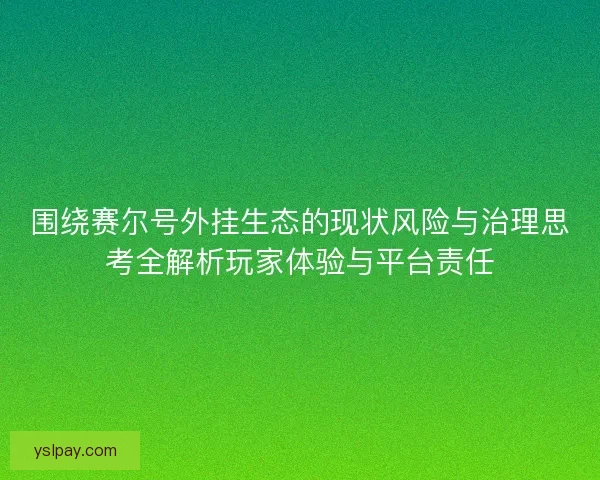 围绕赛尔号外挂生态的现状风险与治理思考全解析玩家体验与平台责任