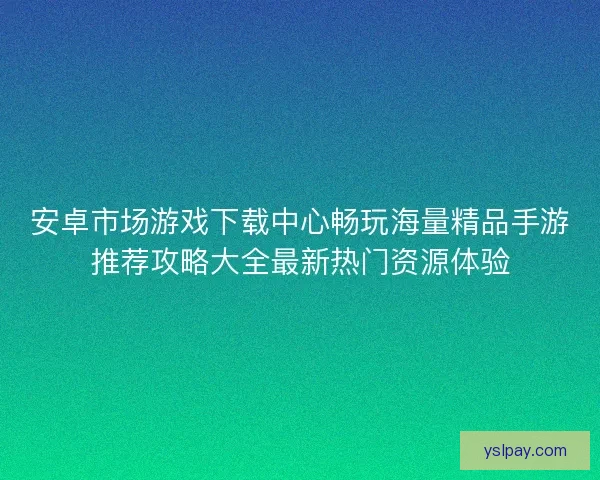 安卓市场游戏下载中心畅玩海量精品手游推荐攻略大全最新热门资源体验