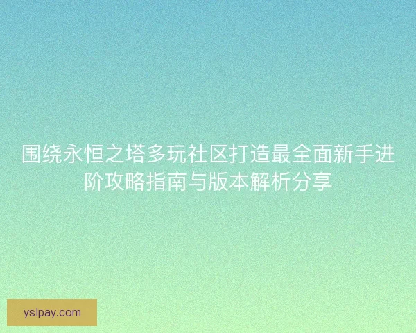 围绕永恒之塔多玩社区打造最全面新手进阶攻略指南与版本解析分享