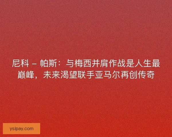 尼科 - 帕斯：与梅西并肩作战是人生最巅峰，未来渴望联手亚马尔再创传奇
