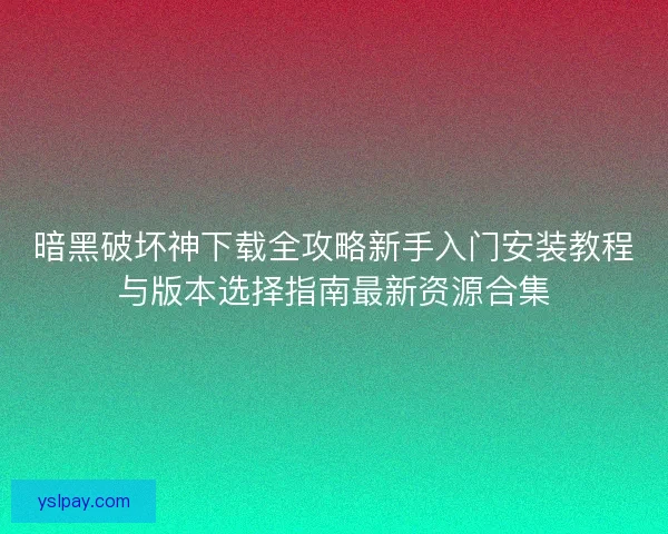 暗黑破坏神下载全攻略新手入门安装教程与版本选择指南最新资源合集