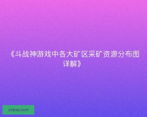 《斗战神游戏中各大矿区采矿资源分布图详解》