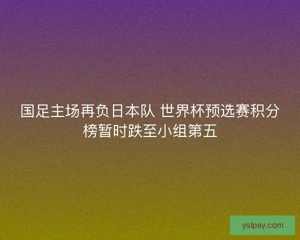 国足主场再负日本队 世界杯预选赛积分榜暂时跌至小组第五