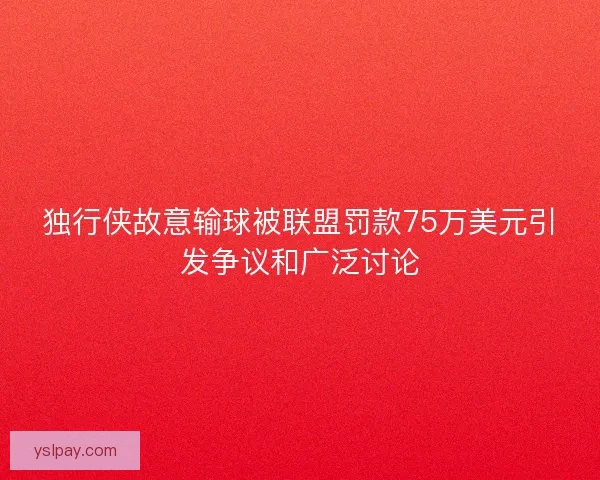 独行侠故意输球被联盟罚款75万美元引发争议和广泛讨论