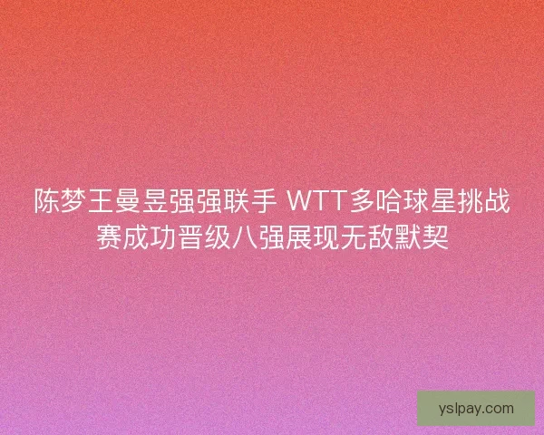 陈梦王曼昱强强联手 WTT多哈球星挑战赛成功晋级八强展现无敌默契