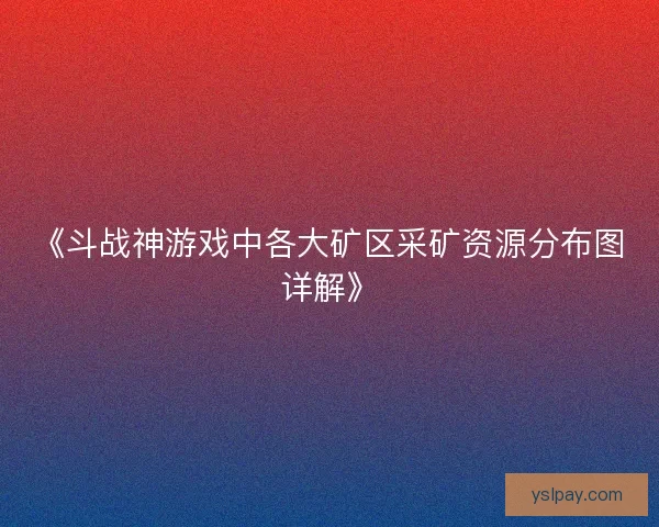 《斗战神游戏中各大矿区采矿资源分布图详解》