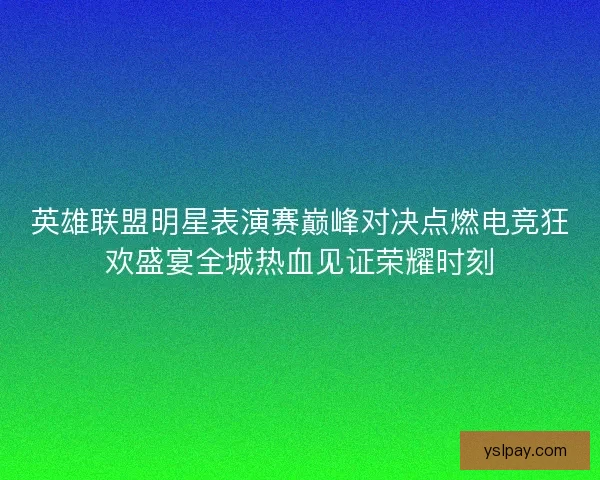 英雄联盟明星表演赛巅峰对决点燃电竞狂欢盛宴全城热血见证荣耀时刻