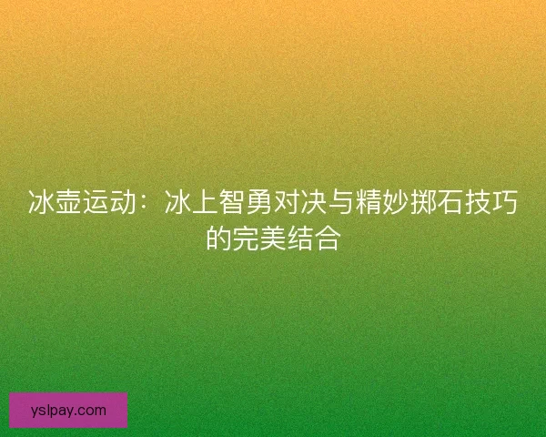 冰壶运动：冰上智勇对决与精妙掷石技巧的完美结合