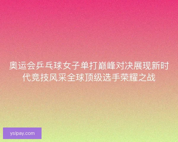 奥运会乒乓球女子单打巅峰对决展现新时代竞技风采全球顶级选手荣耀之战