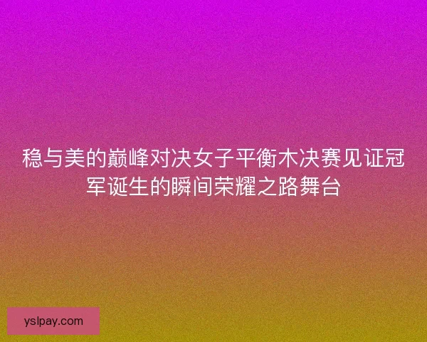 稳与美的巅峰对决女子平衡木决赛见证冠军诞生的瞬间荣耀之路舞台